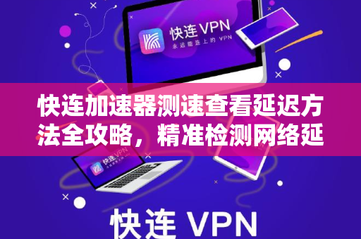 快连加速器测速查看延迟方法全攻略，精准检测网络延迟提升体验