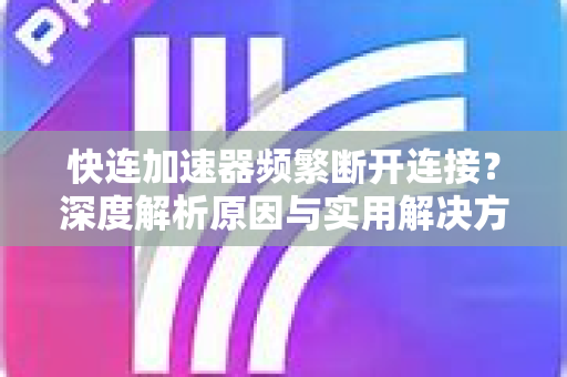 快连加速器频繁断开连接？深度解析原因与实用解决方案