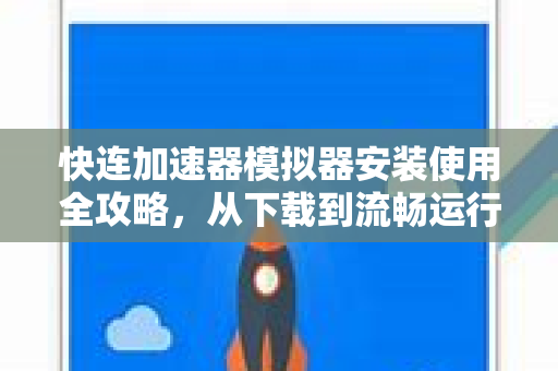 快连加速器模拟器安装使用全攻略，从下载到流畅运行的终极指南