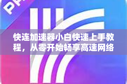 快连加速器小白快速上手教程，从零开始畅享高速网络