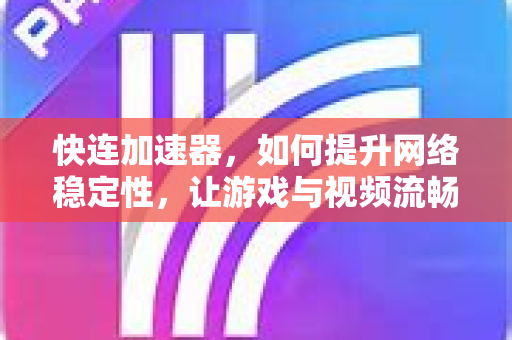 快连加速器，如何提升网络稳定性，让游戏与视频流畅不卡顿