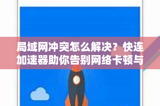 局域网冲突怎么解决？快连加速器助你告别网络卡顿与掉线