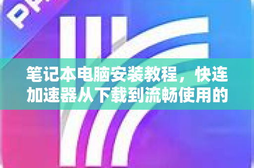 笔记本电脑安装教程，快连加速器从下载到流畅使用的完整指南