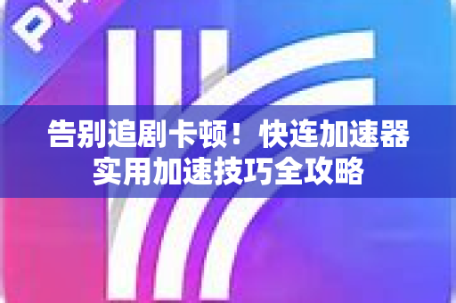 告别追剧卡顿！快连加速器实用加速技巧全攻略