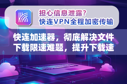 快连加速器，彻底解决文件下载限速难题，提升下载速度300%