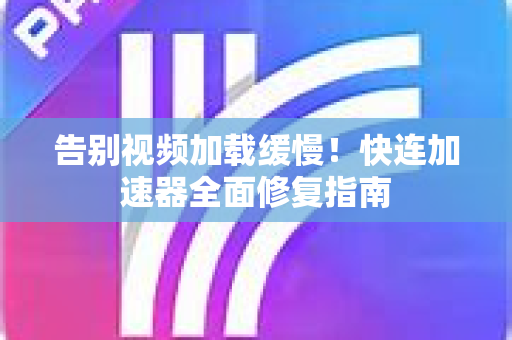 告别视频加载缓慢！快连加速器全面修复指南