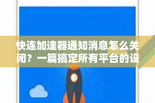 快连加速器通知消息怎么关闭？一篇搞定所有平台的设置指南