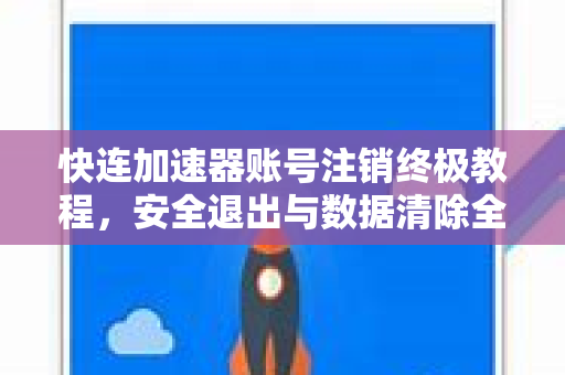 快连加速器账号注销终极教程，安全退出与数据清除全步骤