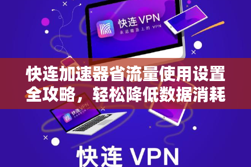 快连加速器省流量使用设置全攻略，轻松降低数据消耗
