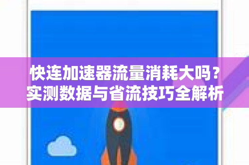 快连加速器流量消耗大吗？实测数据与省流技巧全解析