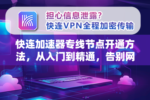快连加速器专线节点开通方法，从入门到精通，告别网络卡顿