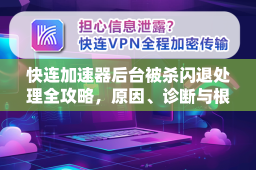 快连加速器后台被杀闪退处理全攻略，原因、诊断与根治方案