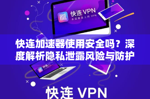 快连加速器使用安全吗？深度解析隐私泄露风险与防护指南