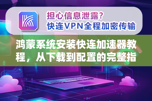 鸿蒙系统安装快连加速器教程，从下载到配置的完整指南