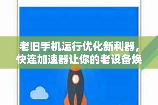老旧手机运行优化新利器，快连加速器让你的老设备焕发新生