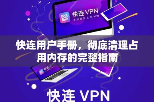 快连用户手册，彻底清理占用内存的完整指南