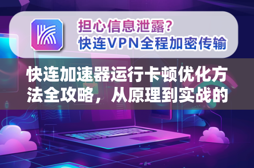 快连加速器运行卡顿优化方法全攻略，从原理到实战的深度解析