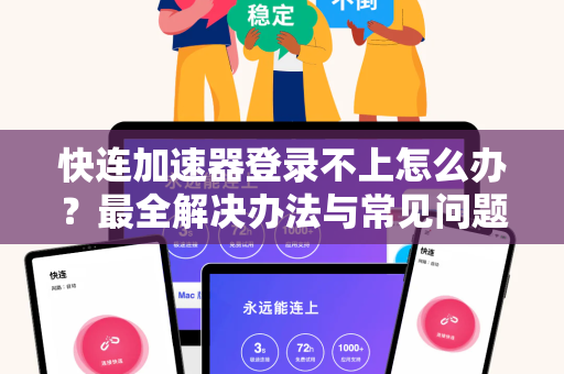 快连加速器登录不上怎么办？最全解决办法与常见问题答疑