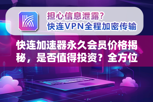 快连加速器永久会员价格揭秘，是否值得投资？全方位评测与常见问题解答