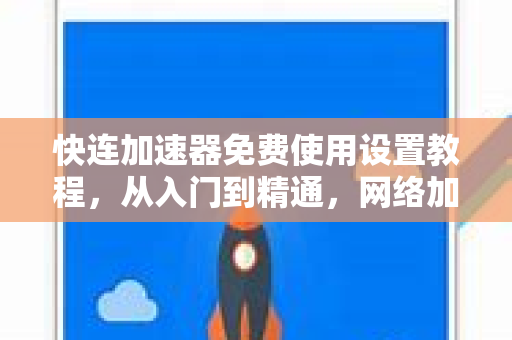 快连加速器免费使用设置教程，从入门到精通，网络加速一步到位