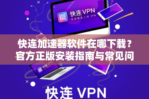 快连加速器软件在哪下载？官方正版安装指南与常见问题解答