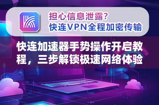 快连加速器手势操作开启教程，三步解锁极速网络体验