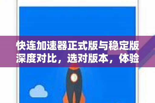 快连加速器正式版与稳定版深度对比，选对版本，体验翻倍