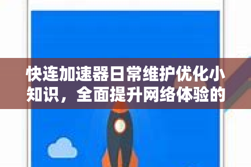 快连加速器日常维护优化小知识，全面提升网络体验的实用指南