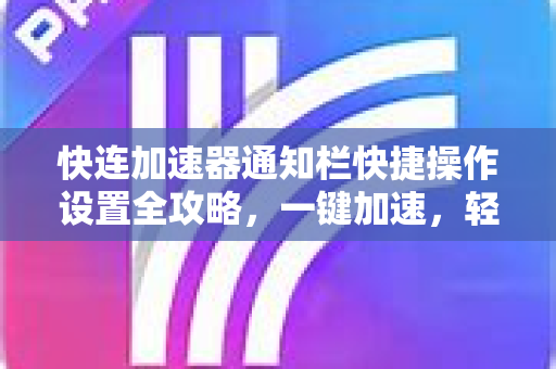 快连加速器通知栏快捷操作设置全攻略，一键加速，轻松管理