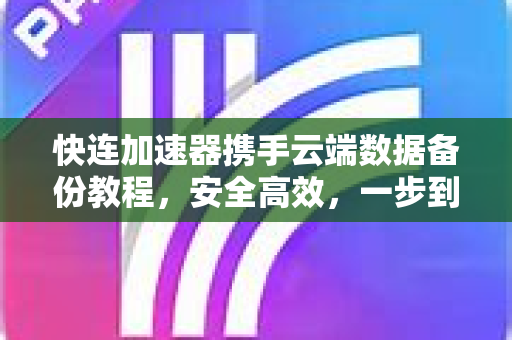 快连加速器携手云端数据备份教程，安全高效，一步到位