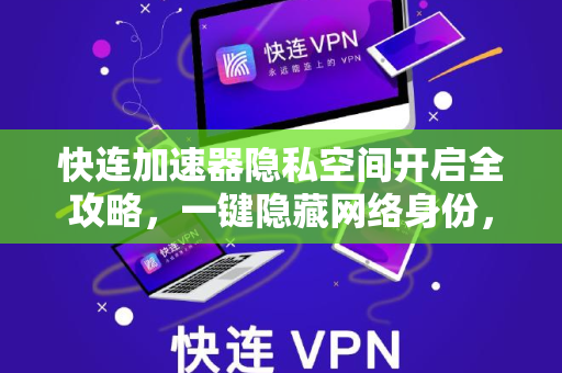 快连加速器隐私空间开启全攻略，一键隐藏网络身份，守护数字安全