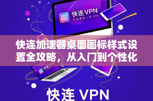快连加速器桌面图标样式设置全攻略，从入门到个性化定制