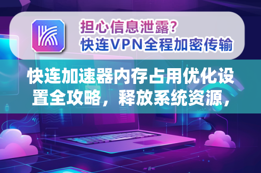 快连加速器内存占用优化设置全攻略，释放系统资源，让加速更流畅