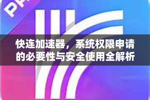 快连加速器，系统权限申请的必要性与安全使用全解析