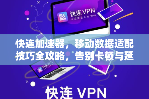 快连加速器，移动数据适配技巧全攻略，告别卡顿与延迟