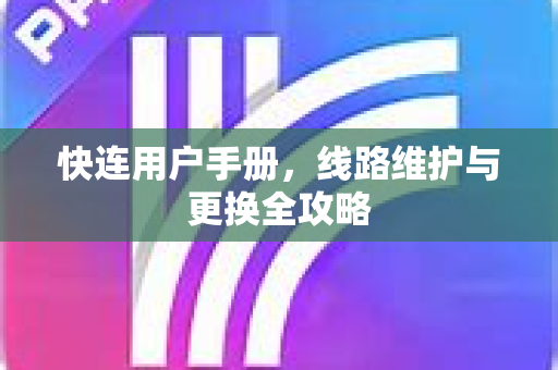 快连用户手册，线路维护与更换全攻略