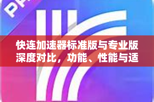 快连加速器标准版与专业版深度对比，功能、性能与适用场景全解析