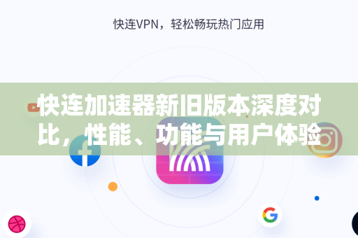 快连加速器新旧版本深度对比，性能、功能与用户体验全面评测