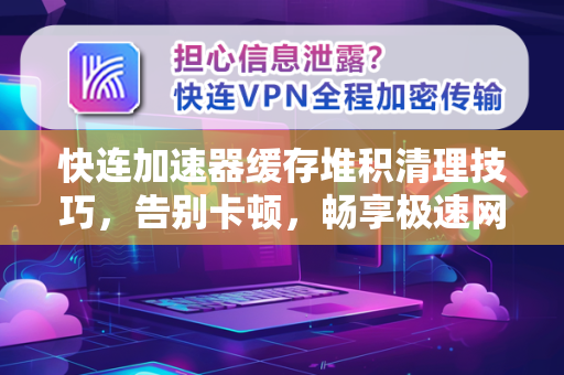快连加速器缓存堆积清理技巧，告别卡顿，畅享极速网络