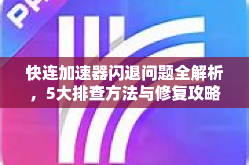 快连加速器闪退问题全解析，5大排查方法与修复攻略