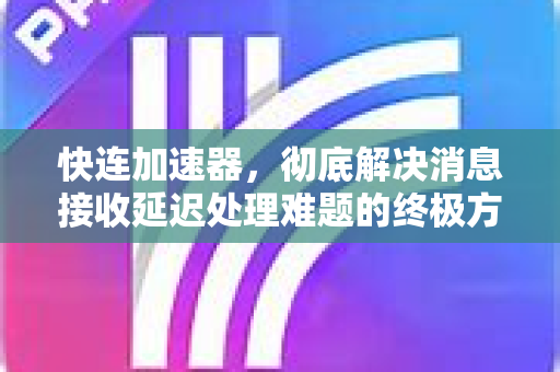 快连加速器，彻底解决消息接收延迟处理难题的终极方案