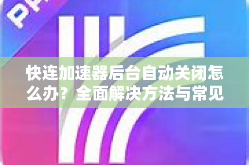 快连加速器后台自动关闭怎么办？全面解决方法与常见问题解答