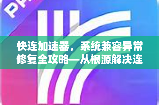 快连加速器，系统兼容异常修复全攻略—从根源解决连接难题
