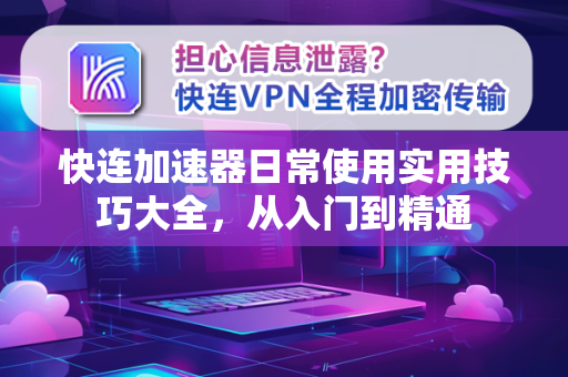 快连加速器日常使用实用技巧大全，从入门到精通