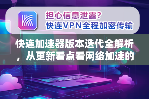 快连加速器版本迭代全解析，从更新看点看网络加速的进化之路