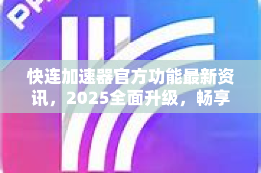 快连加速器官方功能最新资讯，2025全面升级，畅享极速网络无障碍