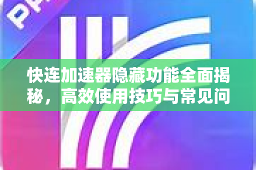 快连加速器隐藏功能全面揭秘，高效使用技巧与常见问题解答