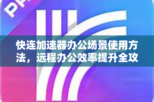 快连加速器办公场景使用方法，远程办公效率提升全攻略