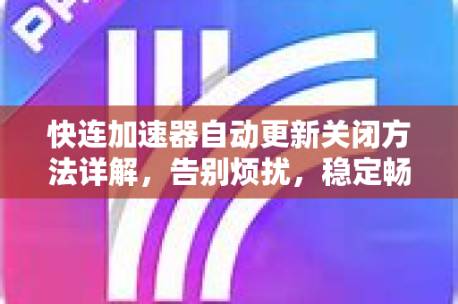 快连加速器自动更新关闭方法详解，告别烦扰，稳定畅游