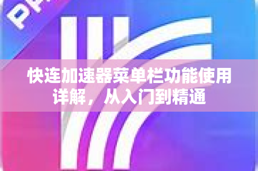 快连加速器菜单栏功能使用详解，从入门到精通